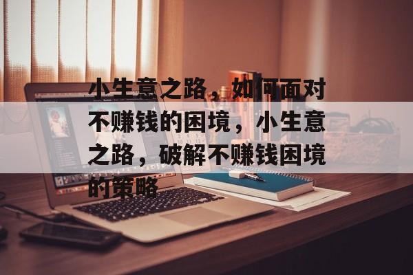 小生意之路，如何面对不赚钱的困境，小生意之路，破解不赚钱困境的策略