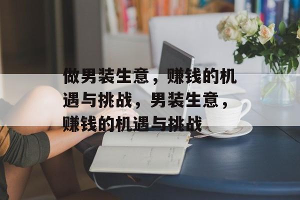 做男装生意,赚钱的机遇与挑战,男装生意,赚钱的机遇与挑战 做男装生意,赚钱的机遇与挑战,男装生意,赚钱的机遇与挑战
