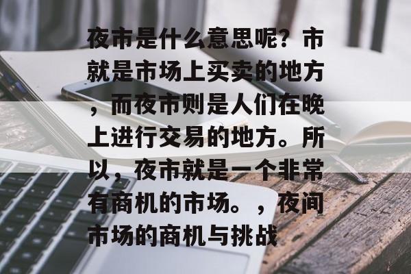 夜市是什么意思呢？市就是市场上买卖的地方，而夜市则是人们在晚上进行交易的地方。所以，夜市就是一个非常有商机的市场。，夜间市场的商机与挑战