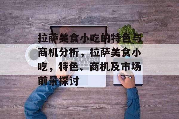 拉萨美食小吃的特色与商机分析，拉萨美食小吃，特色、商机及市场前景探讨