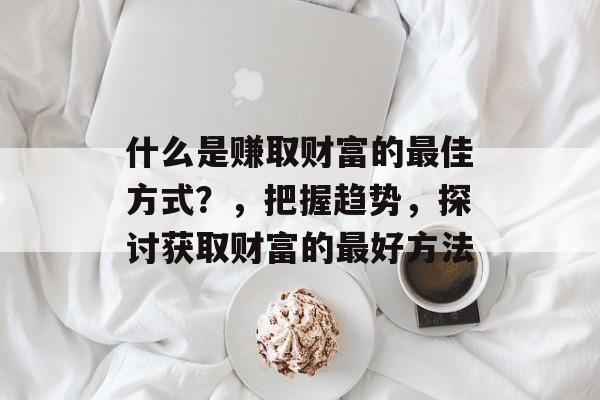 什么是赚取财富的最佳方式？，把握趋势，探讨获取财富的最好方法