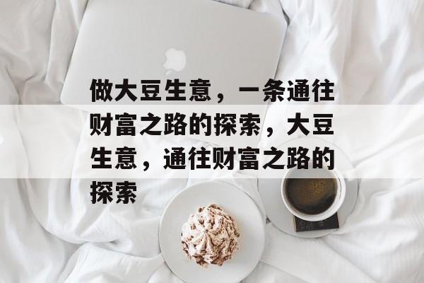 做大豆生意,一条通往财富之路的探索,大豆生意,通往财富之路的探索 做大豆生意,一条通往财富之路的探索,大豆生意,通往财富之路的探索