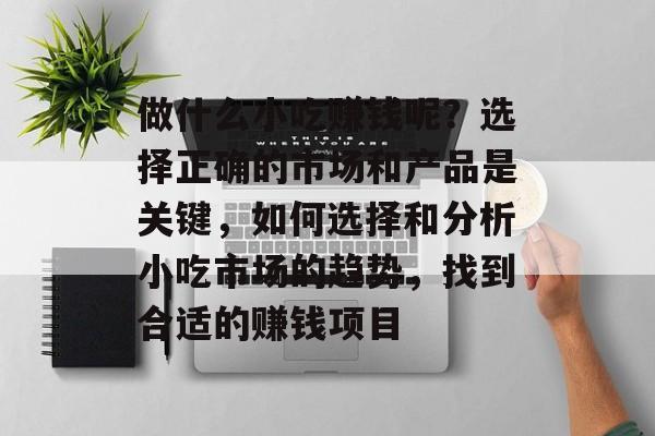 做什么小吃赚钱呢?选择正确的市场和产品是关键,如何选择和分析小吃市场的趋势,找到合适的赚钱项目 做什么小吃赚钱呢?选择正确的市场和产品是关键,如何选择和分析小吃市场的趋势,找到合适的赚钱项目
