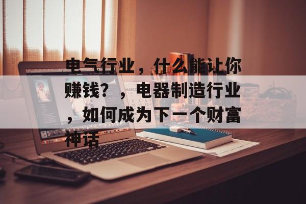 电气行业，什么能让你赚钱？，电器制造行业，如何成为下一个财富神话