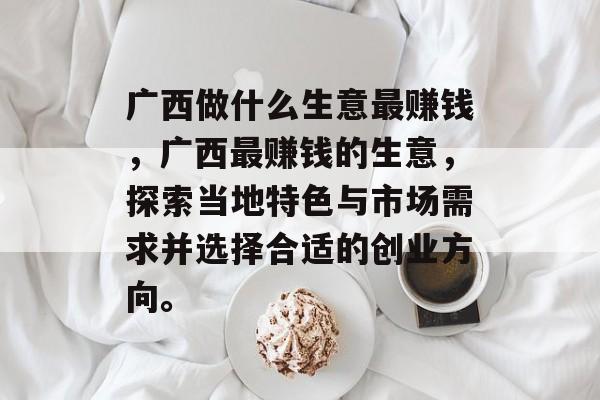 广西做什么生意最赚钱,广西最赚钱的生意,探索当地特色与市场需求并选择合适的创业方向。 广西做什么生意最赚钱,广西最赚钱的生意,探索当地特色与市场需求并选择合适的创业方向。