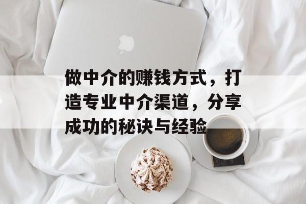 做中介的赚钱方式,打造专业中介渠道,分享成功的秘诀与经验 做中介的赚钱方式,打造专业中介渠道,分享成功的秘诀与经验