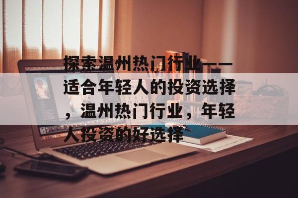 探索温州热门行业——适合年轻人的投资选择,温州热门行业,年轻人投资的好选择 探索温州热门行业——适合年轻人的投资选择,温州热门行业,年轻人投资的好选择