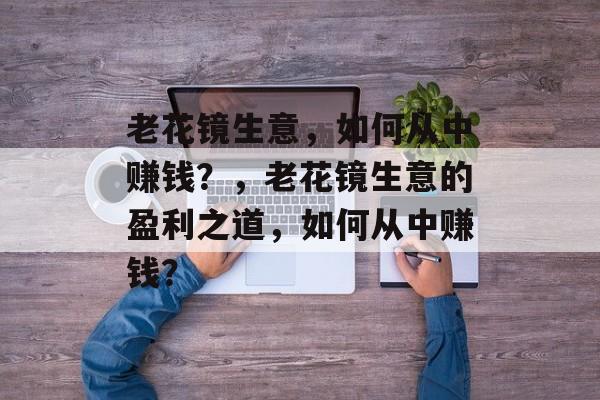 老花镜生意，如何从中赚钱？，老花镜生意的盈利之道，如何从中赚钱？