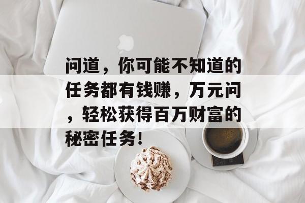 问道，你可能不知道的任务都有钱赚，万元问，轻松获得百万财富的秘密任务！
