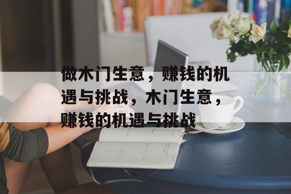 做木门生意，赚钱的机遇与挑战，木门生意，赚钱的机遇与挑战