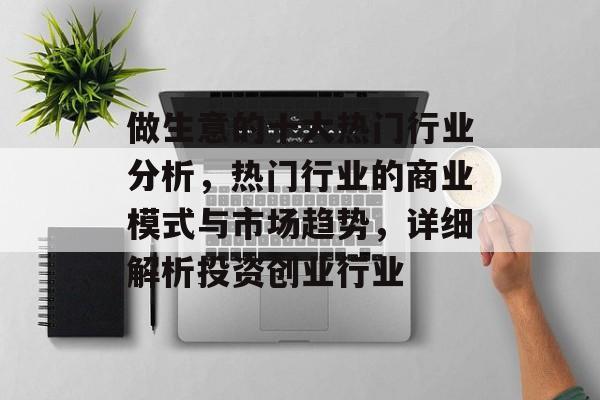 做生意的十大热门行业分析，热门行业的商业模式与市场趋势，详细解析投资创业行业