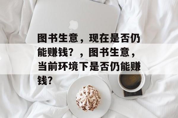图书生意,现在是否仍能赚钱?,图书生意,当前环境下是否仍能赚钱? 图书生意,现在是否仍能赚钱?,图书生意,当前环境下是否仍能赚钱?