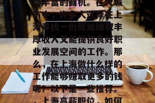 上海是中国的经济大都市,拥有着广阔的市场和丰富的商机。在大城市中,许多人选择在上海寻找一份既能赚取丰厚收入又能提供良好职业发展空间的工作。那么,在上海做什么样的工作能够赚取更多的钱呢?以下是一些推荐。,上海高薪职位,如何找到能带来丰厚收入的工作 上海是中国的经济大都市,拥有着广阔的市场和丰富的商机。在大城市中,许多人选择在上海寻找一份既能赚取丰厚收入又能提供良好职业发展空间的工作。那么,在上海做什么样的工作能够赚取更多的钱呢?以下是一些推荐。,上海高薪职位,如何找到能带来丰厚收入的工作