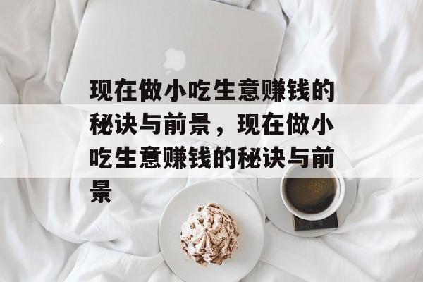 现在做小吃生意赚钱的秘诀与前景，现在做小吃生意赚钱的秘诀与前景