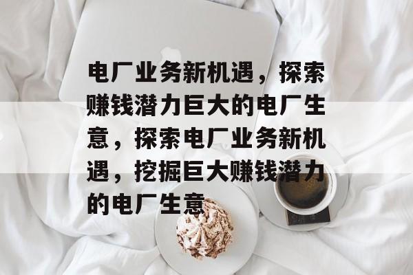 电厂业务新机遇，探索赚钱潜力巨大的电厂生意，探索电厂业务新机遇，挖掘巨大赚钱潜力的电厂生意