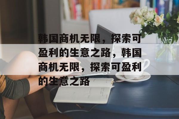 韩国商机无限，探索可盈利的生意之路，韩国商机无限，探索可盈利的生意之路