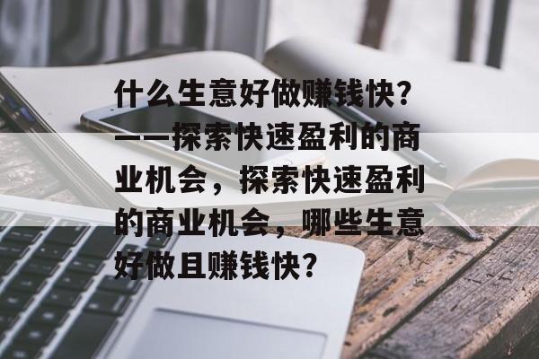 什么生意好做赚钱快?——探索快速盈利的商业机会,探索快速盈利的商业机会,哪些生意好做且赚钱快? 什么生意好做赚钱快?——探索快速盈利的商业机会,探索快速盈利的商业机会,哪些生意好做且赚钱快?