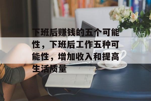 下班后赚钱的五个可能性，下班后工作五种可能性，增加收入和提高生活质量