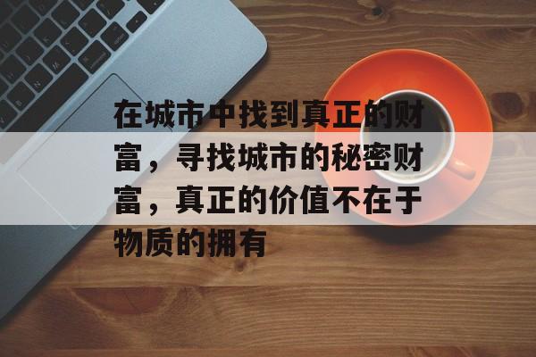 在城市中找到真正的财富,寻找城市的秘密财富,真正的价值不在于物质的拥有 在城市中找到真正的财富,寻找城市的秘密财富,真正的价值不在于物质的拥有