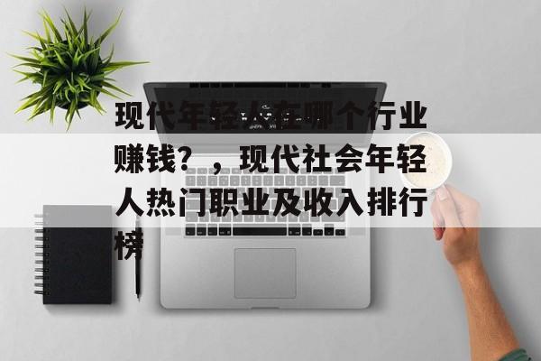 现代年轻人在哪个行业赚钱?,现代社会年轻人热门职业及收入排行榜 现代年轻人在哪个行业赚钱?,现代社会年轻人热门职业及收入排行榜