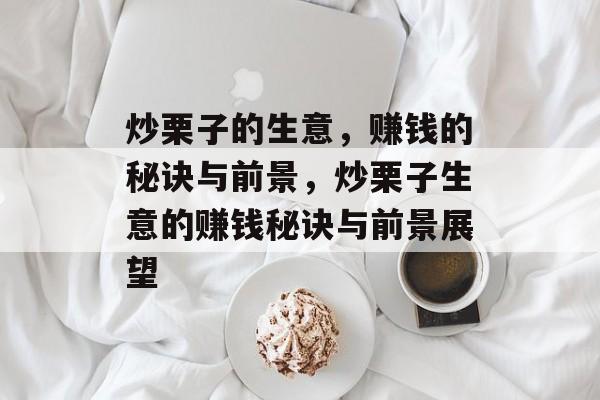 炒栗子的生意,赚钱的秘诀与前景,炒栗子生意的赚钱秘诀与前景展望 炒栗子的生意,赚钱的秘诀与前景,炒栗子生意的赚钱秘诀与前景展望