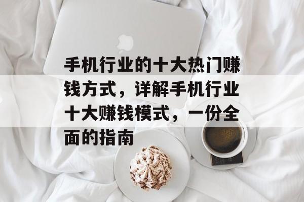 手机行业的十大热门赚钱方式,详解手机行业十大赚钱模式,一份全面的指南 手机行业的十大热门赚钱方式,详解手机行业十大赚钱模式,一份全面的指南