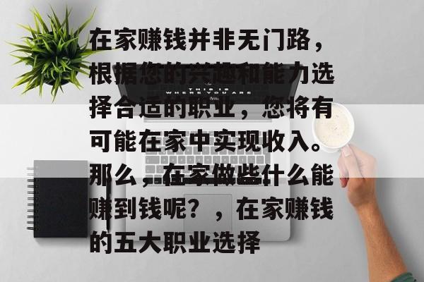 在家赚钱并非无门路,根据您的兴趣和能力选择合适的职业,您将有可能在家中实现收入。那么,在家做些什么能赚到钱呢?,在家赚钱的五大职业选择 在家赚钱并非无门路,根据您的兴趣和能力选择合适的职业,您将有可能在家中实现收入。那么,在家做些什么能赚到钱呢?,在家赚钱的五大职业选择