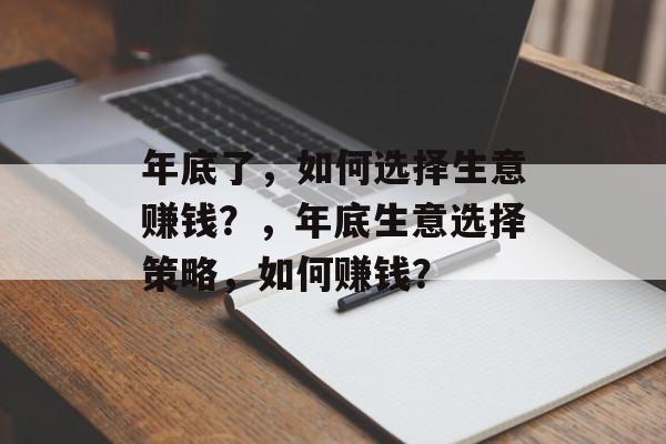年底了,如何选择生意赚钱?,年底生意选择策略,如何赚钱? 年底了,如何选择生意赚钱?,年底生意选择策略,如何赚钱?