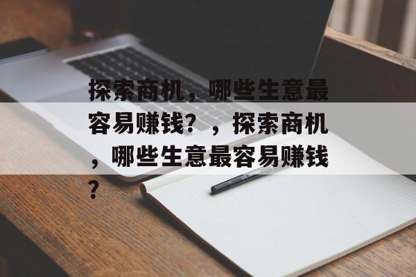 探索商机,哪些生意最容易赚钱?,探索商机,哪些生意最容易赚钱? 探索商机,哪些生意最容易赚钱?,探索商机,哪些生意最容易赚钱?