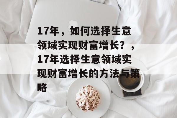 17年，如何选择生意领域实现财富增长？，17年选择生意领域实现财富增长的方法与策略
