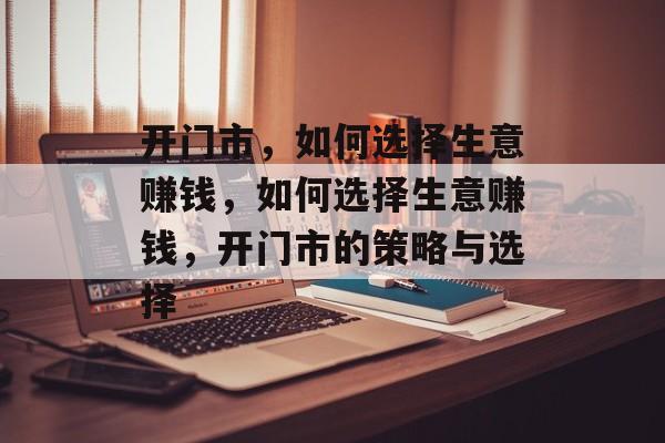 开门市，如何选择生意赚钱，如何选择生意赚钱，开门市的策略与选择