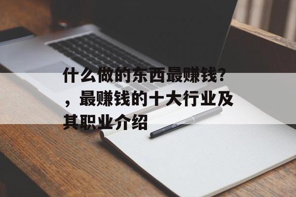 什么做的东西最赚钱?,最赚钱的十大行业及其职业介绍 什么做的东西最赚钱?,最赚钱的十大行业及其职业介绍