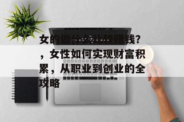 女的做什么比较赚钱？，女性如何实现财富积累，从职业到创业的全攻略