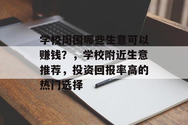 学校周围哪些生意可以赚钱？，学校附近生意推荐，投资回报率高的热门选择