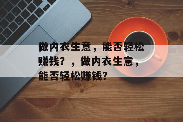 做内衣生意,能否轻松赚钱?,做内衣生意,能否轻松赚钱? 做内衣生意,能否轻松赚钱?,做内衣生意,能否轻松赚钱?