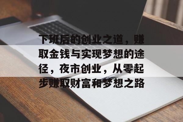 下班后的创业之道,赚取金钱与实现梦想的途径,夜市创业,从零起步赚取财富和梦想之路 下班后的创业之道,赚取金钱与实现梦想的途径,夜市创业,从零起步赚取财富和梦想之路