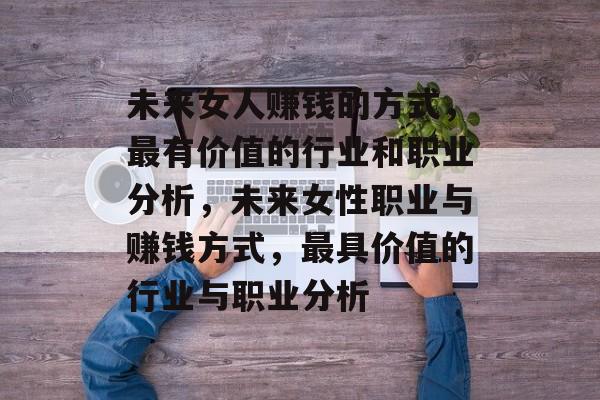 未来女人赚钱的方式,最有价值的行业和职业分析,未来女性职业与赚钱方式,最具价值的行业与职业分析 未来女人赚钱的方式,最有价值的行业和职业分析,未来女性职业与赚钱方式,最具价值的行业与职业分析