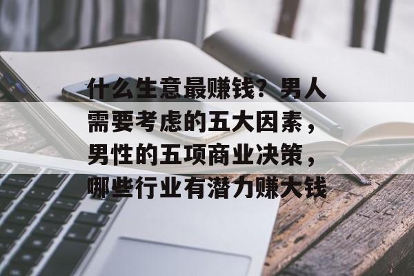 什么生意最赚钱？男人需要考虑的五大因素，男性的五项商业决策，哪些行业有潜力赚大钱