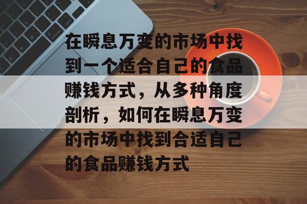 在瞬息万变的市场中找到一个适合自己的食品赚钱方式，从多种角度剖析，如何在瞬息万变的市场中找到合适自己的食品赚钱方式