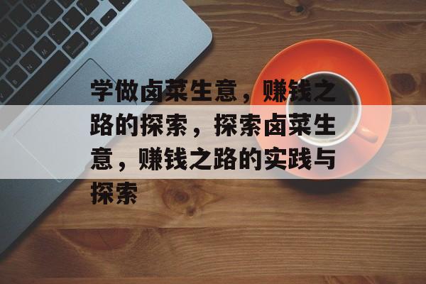 学做卤菜生意，赚钱之路的探索，探索卤菜生意，赚钱之路的实践与探索