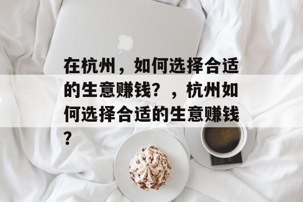 在杭州，如何选择合适的生意赚钱？，杭州如何选择合适的生意赚钱？