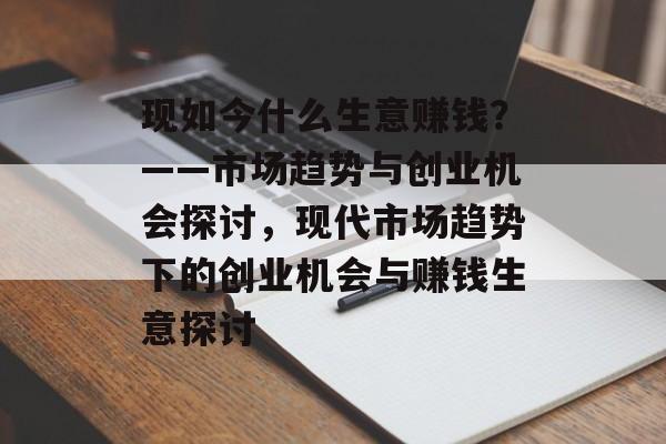 现如今什么生意赚钱？——市场趋势与创业机会探讨，现代市场趋势下的创业机会与赚钱生意探讨