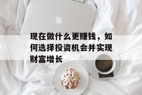 现在做什么更赚钱，如何选择投资机会并实现财富增长