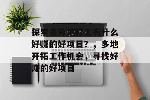 探索去外地打工有什么好赚的好项目？，多地开拓工作机会，寻找好赚的好项目