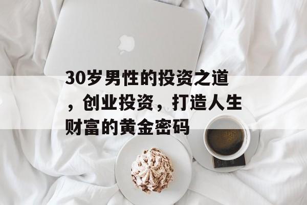 30岁男性的投资之道，创业投资，打造人生财富的黄金密码