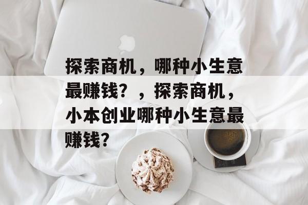 探索商机，哪种小生意最赚钱？，探索商机，小本创业哪种小生意最赚钱？