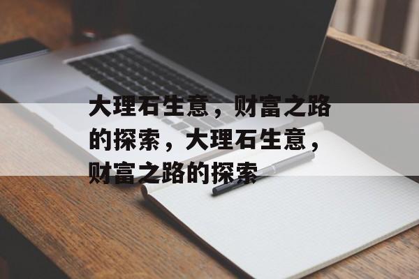 大理石生意，财富之路的探索，大理石生意，财富之路的探索