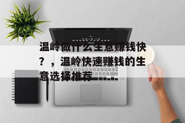 温岭做什么生意赚钱快?,温岭快速赚钱的生意选择推荐 温岭做什么生意赚钱快?,温岭快速赚钱的生意选择推荐