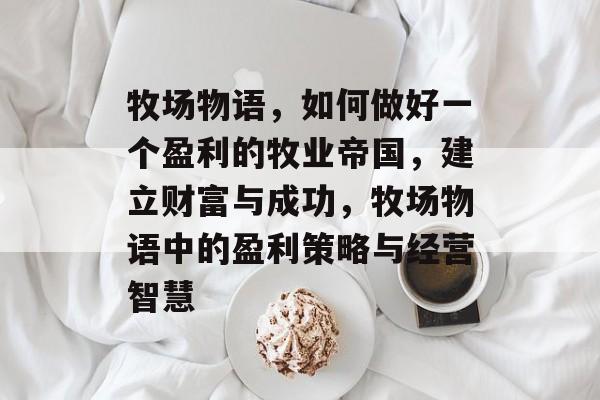 牧场物语,如何做好一个盈利的牧业帝国,建立财富与成功,牧场物语中的盈利策略与经营智慧 牧场物语,如何做好一个盈利的牧业帝国,建立财富与成功,牧场物语中的盈利策略与经营智慧
