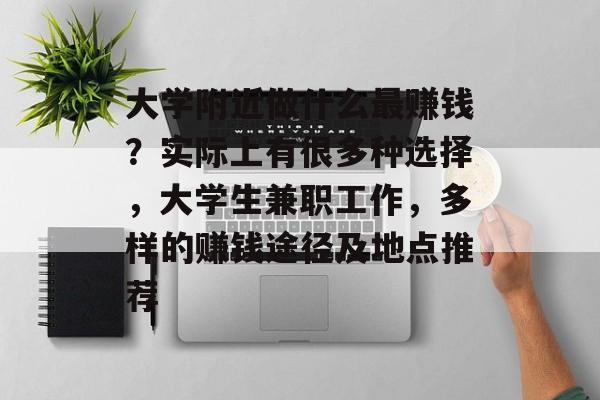 大学附近做什么最赚钱?实际上有很多种选择,大学生兼职工作,多样的赚钱途径及地点推荐 大学附近做什么最赚钱?实际上有很多种选择,大学生兼职工作,多样的赚钱途径及地点推荐